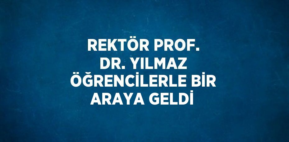 REKTÖR PROF. DR. YILMAZ ÖĞRENCİLERLE BİR ARAYA GELDİ