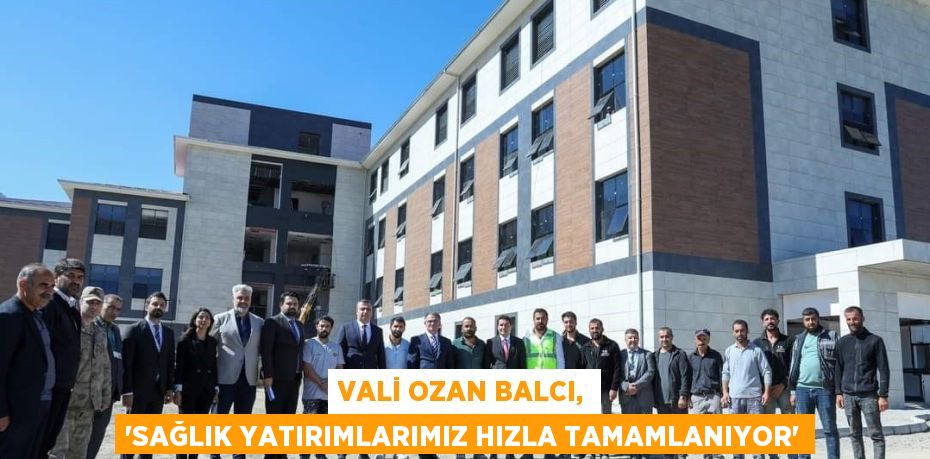 VALİ OZAN BALCI, 'SAĞLIK YATIRIMLARIMIZ HIZLA TAMAMLANIYOR'