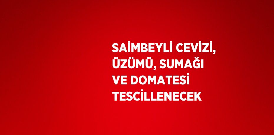 SAİMBEYLİ CEVİZİ, ÜZÜMÜ, SUMAĞI VE DOMATESİ TESCİLLENECEK