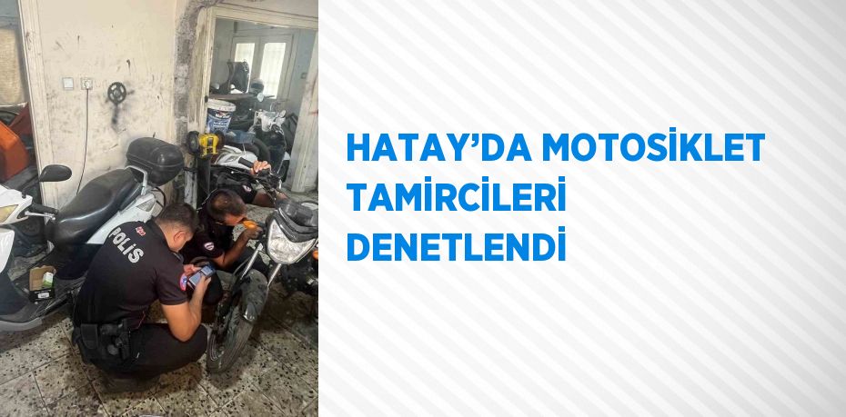 HATAY’DA MOTOSİKLET TAMİRCİLERİ DENETLENDİ