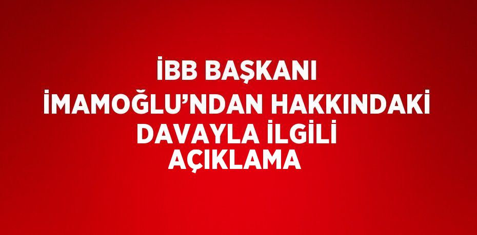 İBB BAŞKANI İMAMOĞLU’NDAN HAKKINDAKİ DAVAYLA İLGİLİ AÇIKLAMA