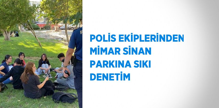 POLİS EKİPLERİNDEN MİMAR SİNAN PARKINA SIKI DENETİM