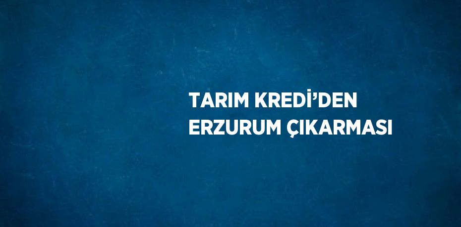 TARIM KREDİ’DEN ERZURUM ÇIKARMASI