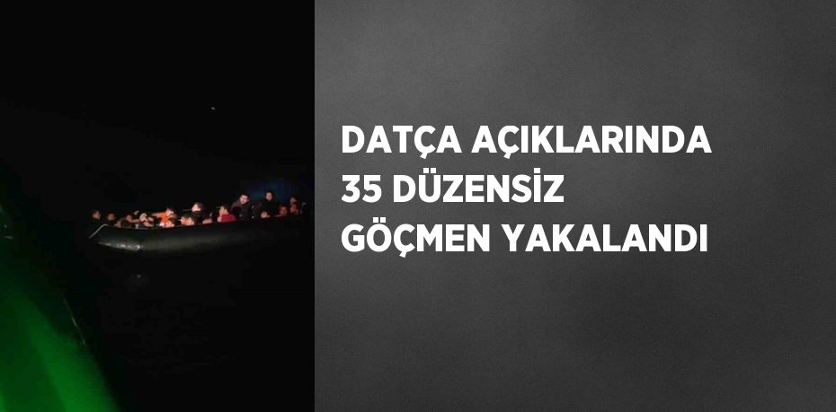 DATÇA AÇIKLARINDA 35 DÜZENSİZ GÖÇMEN YAKALANDI