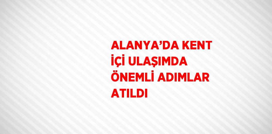 ALANYA’DA KENT İÇİ ULAŞIMDA ÖNEMLİ ADIMLAR ATILDI