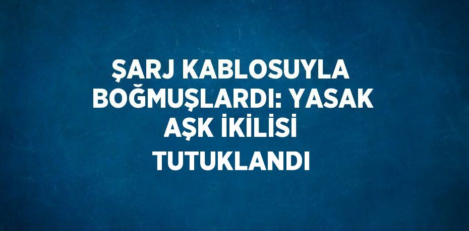 ŞARJ KABLOSUYLA BOĞMUŞLARDI: YASAK AŞK İKİLİSİ TUTUKLANDI