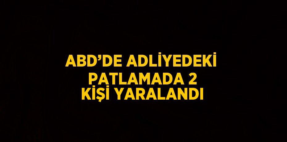 ABD’DE ADLİYEDEKİ PATLAMADA 2 KİŞİ YARALANDI