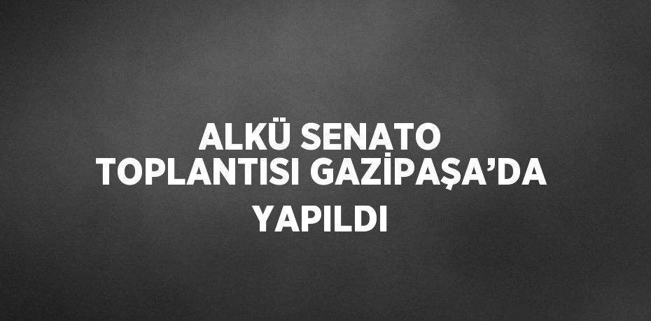 ALKÜ SENATO TOPLANTISI GAZİPAŞA’DA YAPILDI