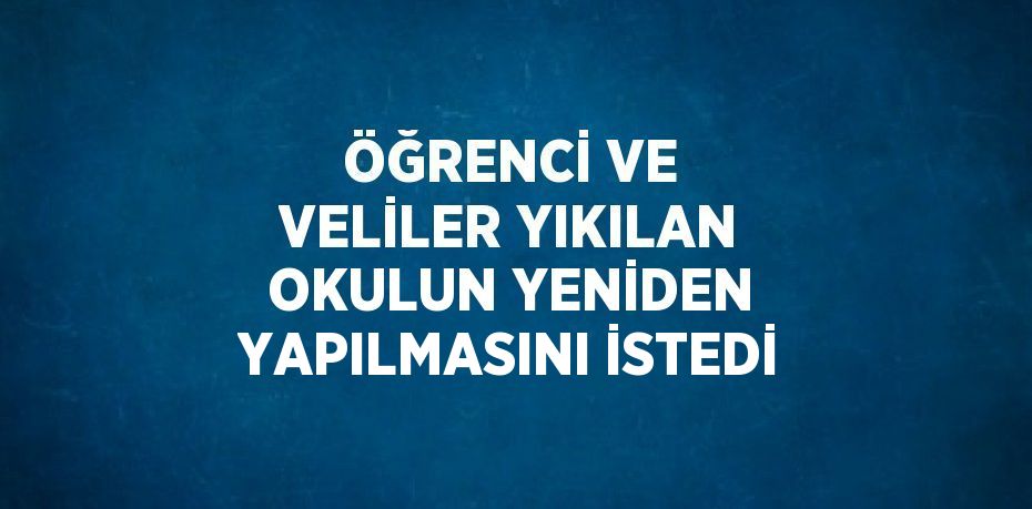 ÖĞRENCİ VE VELİLER YIKILAN OKULUN YENİDEN YAPILMASINI İSTEDİ