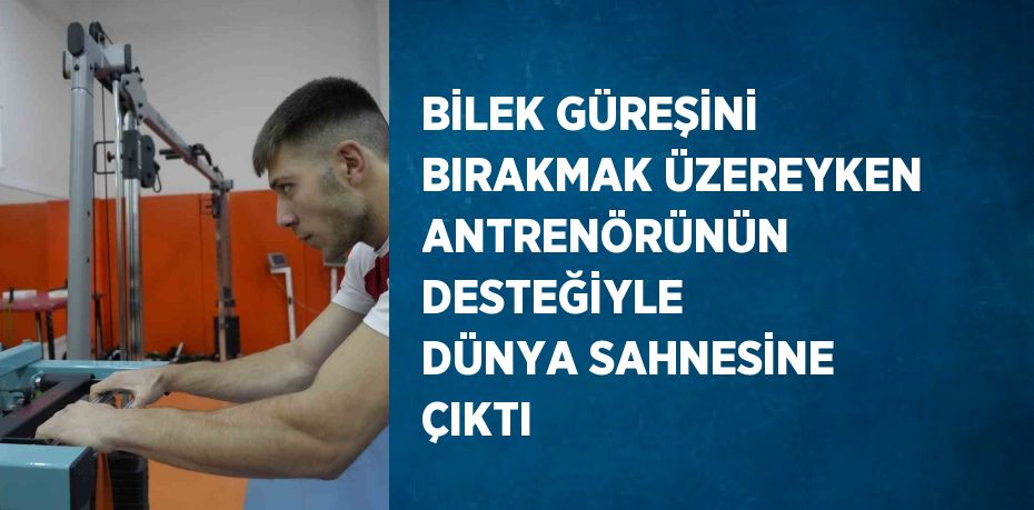 BİLEK GÜREŞİNİ BIRAKMAK ÜZEREYKEN ANTRENÖRÜNÜN DESTEĞİYLE DÜNYA SAHNESİNE ÇIKTI