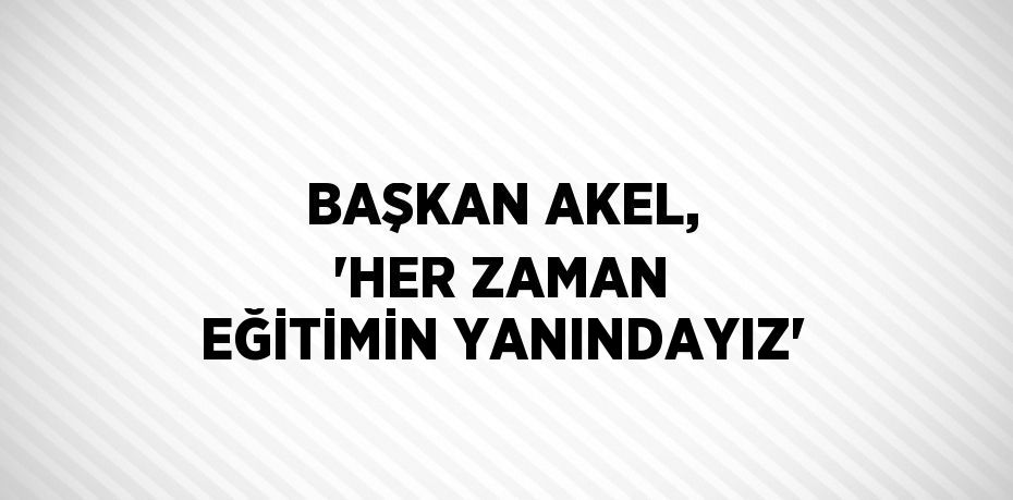 BAŞKAN AKEL, 'HER ZAMAN EĞİTİMİN YANINDAYIZ'