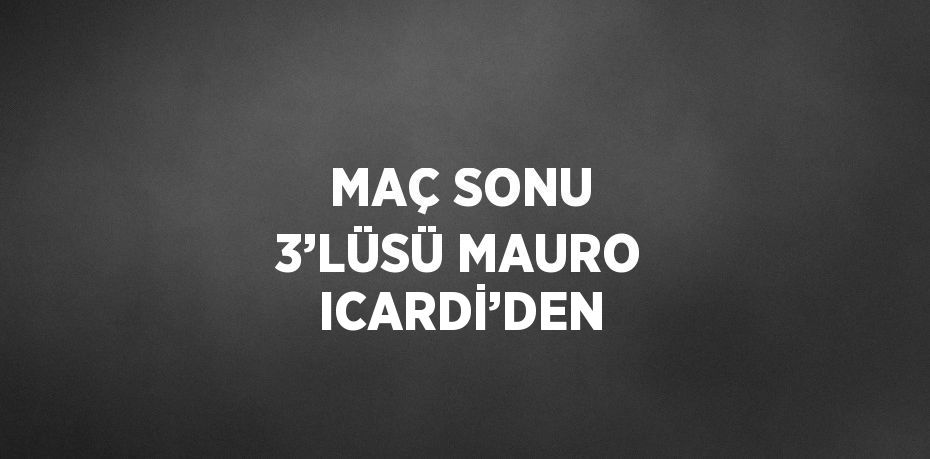 MAÇ SONU 3’LÜSÜ MAURO ICARDİ’DEN