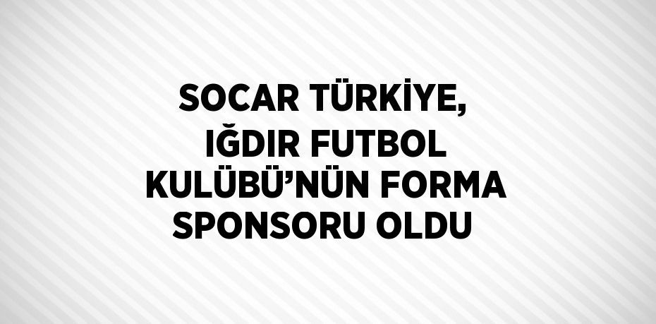 SOCAR TÜRKİYE, IĞDIR FUTBOL KULÜBÜ’NÜN FORMA SPONSORU OLDU