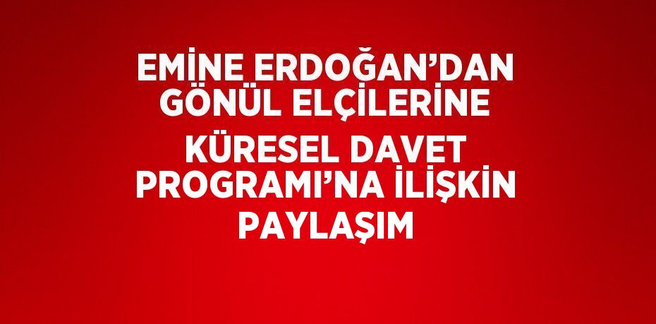 EMİNE ERDOĞAN’DAN GÖNÜL ELÇİLERİNE KÜRESEL DAVET PROGRAMI’NA İLİŞKİN PAYLAŞIM