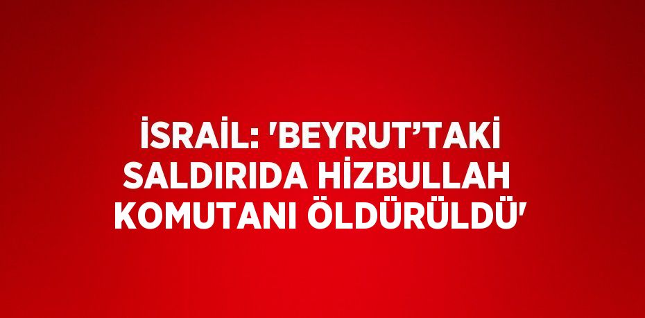 İSRAİL: 'BEYRUT’TAKİ SALDIRIDA HİZBULLAH KOMUTANI ÖLDÜRÜLDÜ'