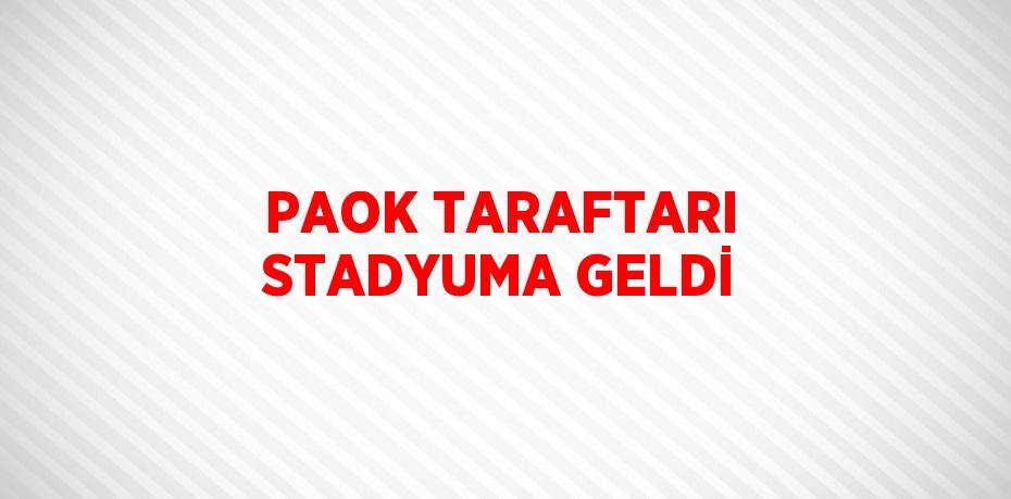 PAOK TARAFTARI STADYUMA GELDİ