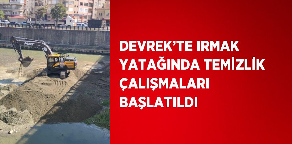 DEVREK’TE IRMAK YATAĞINDA TEMİZLİK ÇALIŞMALARI BAŞLATILDI