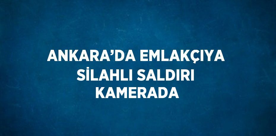 ANKARA’DA EMLAKÇIYA SİLAHLI SALDIRI KAMERADA