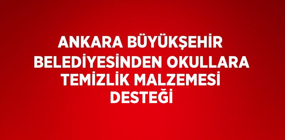 ANKARA BÜYÜKŞEHİR BELEDİYESİNDEN OKULLARA TEMİZLİK MALZEMESİ DESTEĞİ