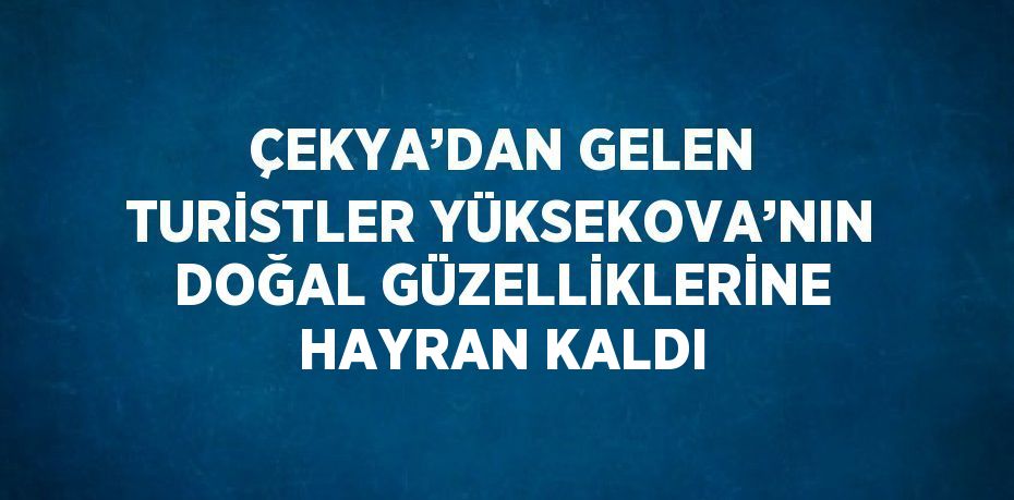 ÇEKYA’DAN GELEN TURİSTLER YÜKSEKOVA’NIN DOĞAL GÜZELLİKLERİNE HAYRAN KALDI