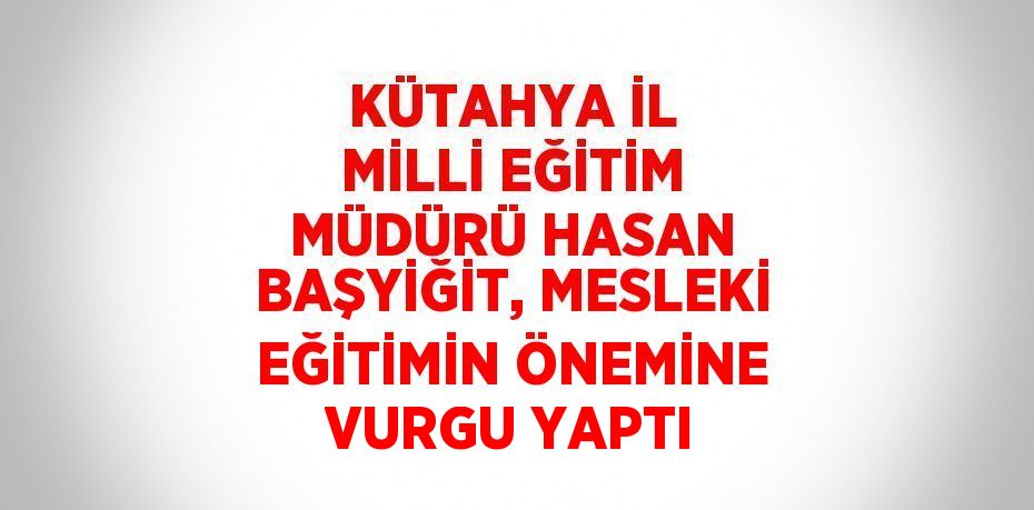 KÜTAHYA İL MİLLİ EĞİTİM MÜDÜRÜ HASAN BAŞYİĞİT, MESLEKİ EĞİTİMİN ÖNEMİNE VURGU YAPTI