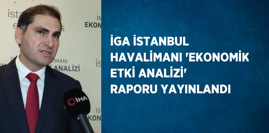 İGA İSTANBUL HAVALİMANI 'EKONOMİK ETKİ ANALİZİ' RAPORU YAYINLANDI