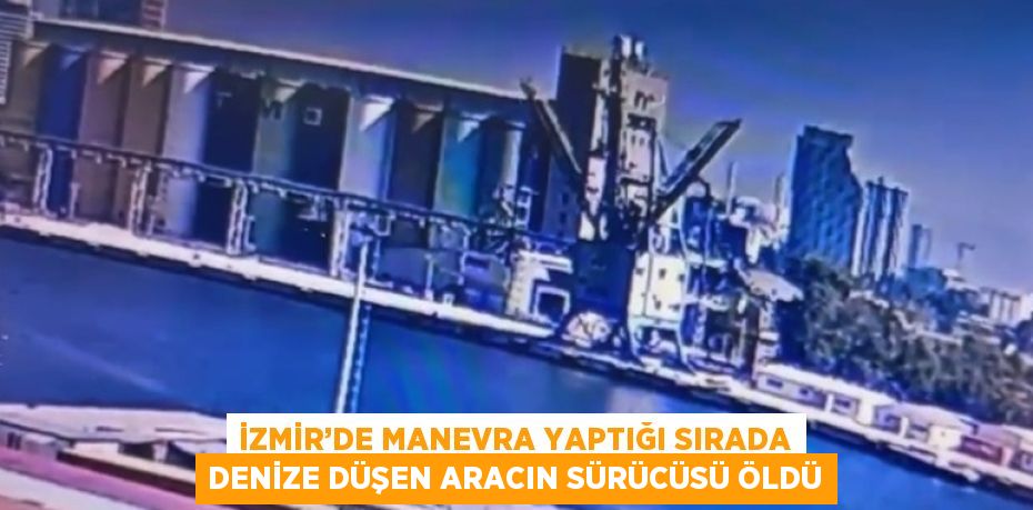 İZMİR’DE MANEVRA YAPTIĞI SIRADA DENİZE DÜŞEN ARACIN SÜRÜCÜSÜ ÖLDÜ