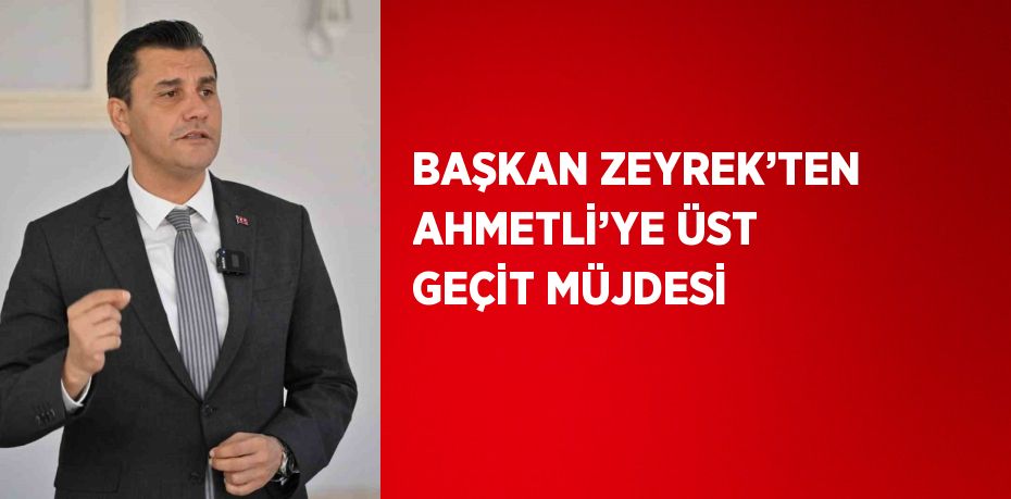 BAŞKAN ZEYREK’TEN AHMETLİ’YE ÜST GEÇİT MÜJDESİ