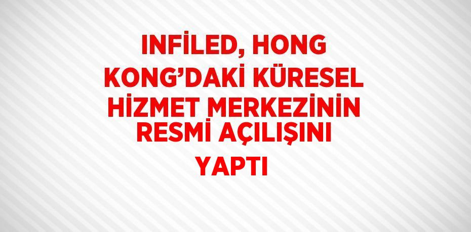 INFİLED, HONG KONG’DAKİ KÜRESEL HİZMET MERKEZİNİN RESMİ AÇILIŞINI YAPTI