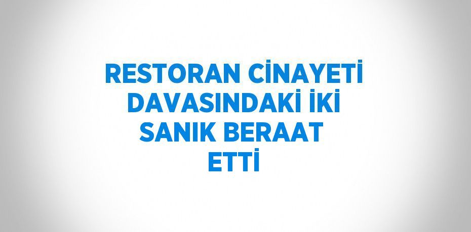 RESTORAN CİNAYETİ DAVASINDAKİ İKİ SANIK BERAAT ETTİ