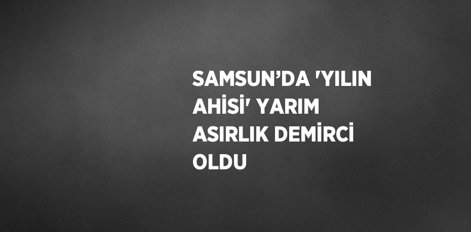 SAMSUN’DA 'YILIN AHİSİ' YARIM ASIRLIK DEMİRCİ OLDU