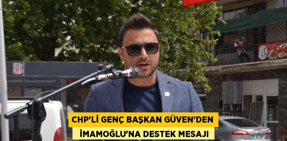 CHP’Lİ GENÇ BAŞKAN GÜVEN’DEN   İMAMOĞLU’NA DESTEK MESAJI