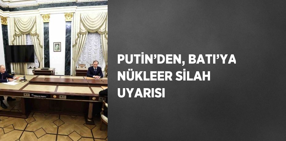 PUTİN’DEN, BATI’YA NÜKLEER SİLAH UYARISI