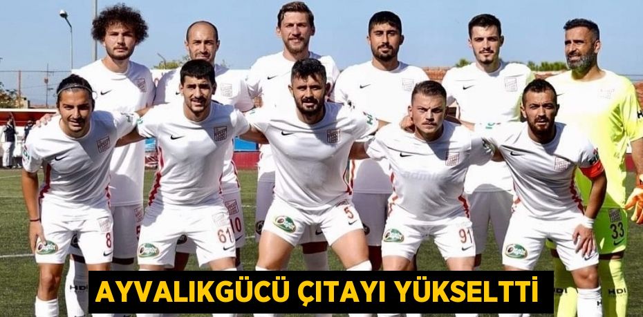 AYVALIKGÜCÜ ÇITAYI YÜKSELTTİ