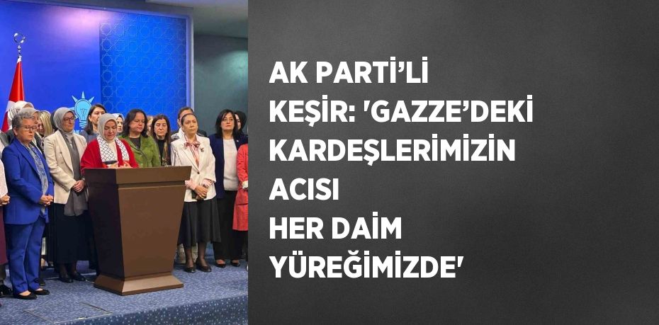 AK PARTİ’Lİ KEŞİR: 'GAZZE’DEKİ KARDEŞLERİMİZİN ACISI HER DAİM YÜREĞİMİZDE'