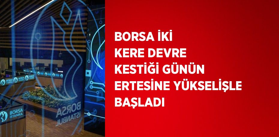 BORSA İKİ KERE DEVRE KESTİĞİ GÜNÜN ERTESİNE YÜKSELİŞLE BAŞLADI