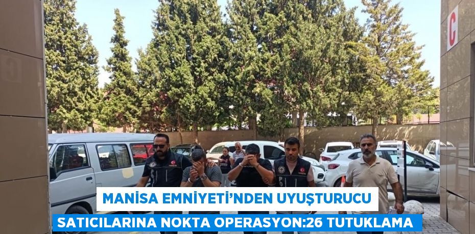 MANİSA EMNİYETİ’NDEN UYUŞTURUCU SATICILARINA NOKTA OPERASYON:26 TUTUKLAMA