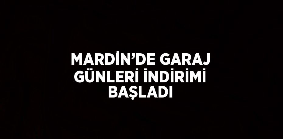 MARDİN’DE GARAJ GÜNLERİ İNDİRİMİ BAŞLADI