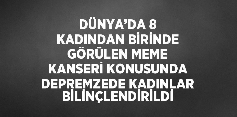 DÜNYA’DA 8 KADINDAN BİRİNDE GÖRÜLEN MEME KANSERİ KONUSUNDA DEPREMZEDE KADINLAR BİLİNÇLENDİRİLDİ