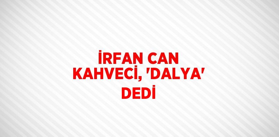 İRFAN CAN KAHVECİ, 'DALYA' DEDİ