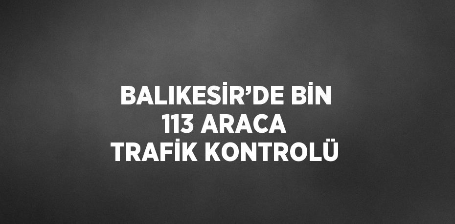 BALIKESİR’DE BİN 113 ARACA TRAFİK KONTROLÜ