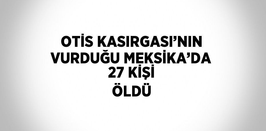 OTİS KASIRGASI’NIN VURDUĞU MEKSİKA’DA 27 KİŞİ ÖLDÜ
