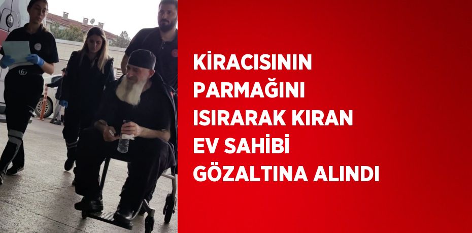 KİRACISININ PARMAĞINI ISIRARAK KIRAN EV SAHİBİ GÖZALTINA ALINDI