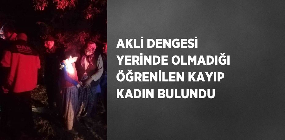 AKLİ DENGESİ YERİNDE OLMADIĞI ÖĞRENİLEN KAYIP KADIN BULUNDU