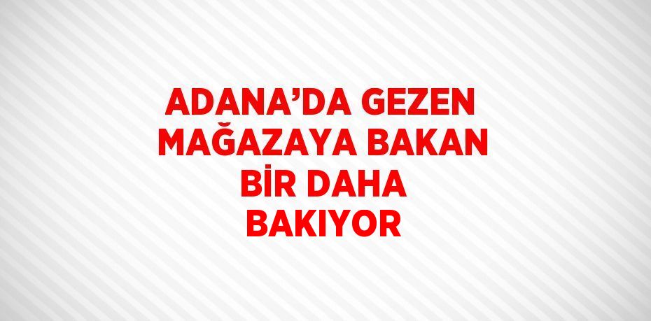 ADANA’DA GEZEN MAĞAZAYA BAKAN BİR DAHA BAKIYOR