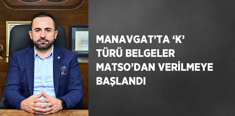 MANAVGAT’TA ‘K’ TÜRÜ BELGELER MATSO’DAN VERİLMEYE BAŞLANDI