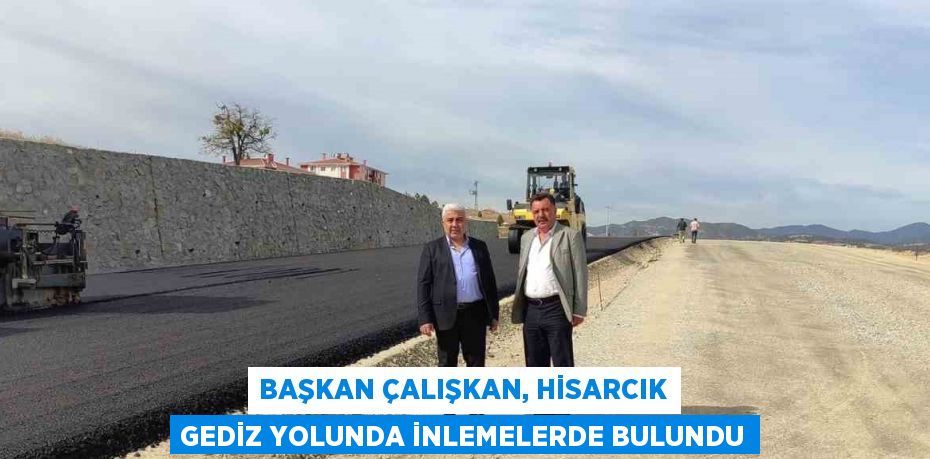 BAŞKAN ÇALIŞKAN, HİSARCIK GEDİZ YOLUNDA İNLEMELERDE BULUNDU