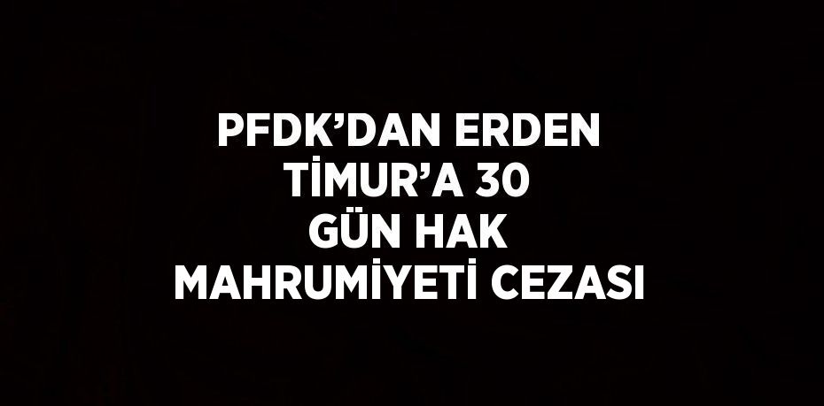 PFDK’DAN ERDEN TİMUR’A 30 GÜN HAK MAHRUMİYETİ CEZASI