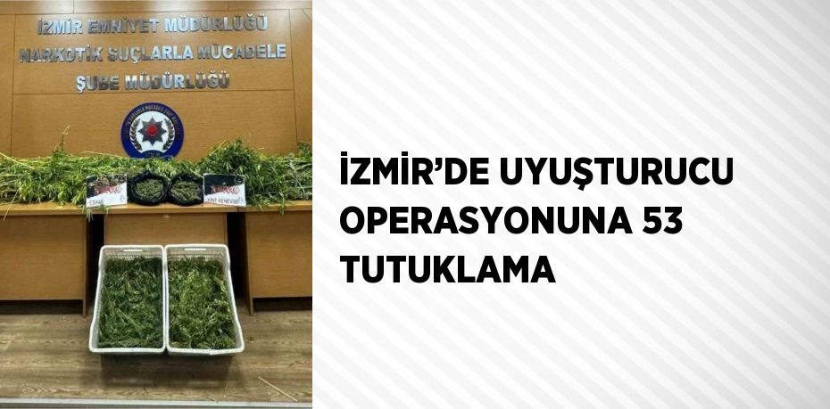 İZMİR’DE UYUŞTURUCU OPERASYONUNA 53 TUTUKLAMA