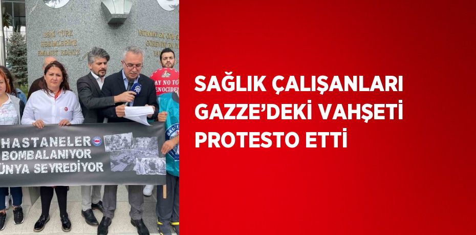 SAĞLIK ÇALIŞANLARI GAZZE’DEKİ VAHŞETİ PROTESTO ETTİ